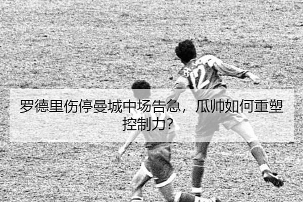 罗德里伤停曼城中场告急，瓜帅如何重塑控制力？