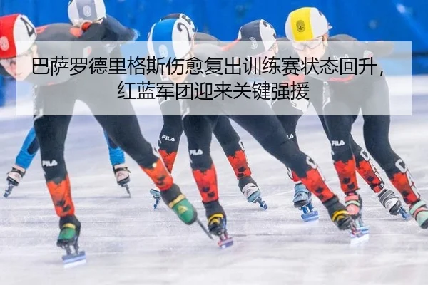 巴萨罗德里格斯伤愈复出训练赛状态回升，红蓝军团迎来关键强援