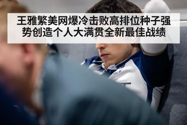 王雅繁美网爆冷击败高排位种子强势创造个人大满贯全新最佳战绩