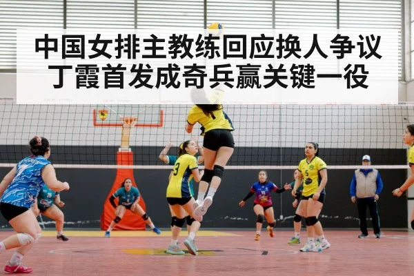 中国女排主教练回应换人争议 丁霞首发成奇兵赢关键一役