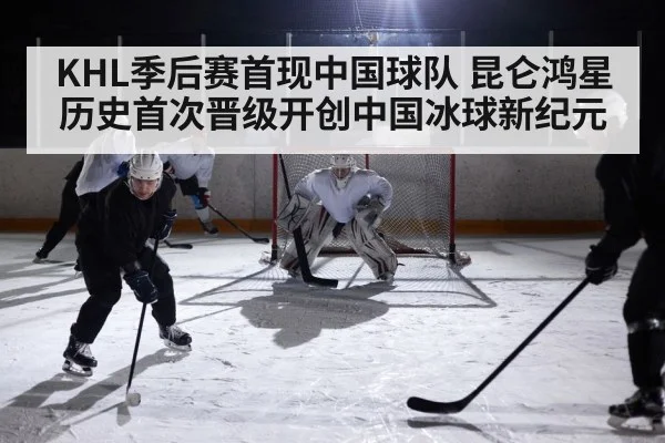 KHL季后赛首现中国球队 昆仑鸿星历史首次晋级开创中国冰球新纪元
