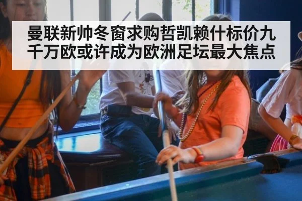 曼联新帅冬窗求购哲凯赖什标价九千万欧或许成为欧洲足坛最大焦点