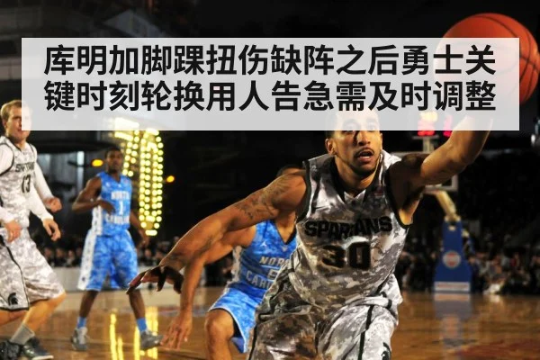 库明加脚踝扭伤缺阵之后勇士关键时刻轮换用人告急需及时调整