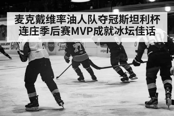 麦克戴维率油人队夺冠斯坦利杯 连庄季后赛MVP成就冰坛佳话