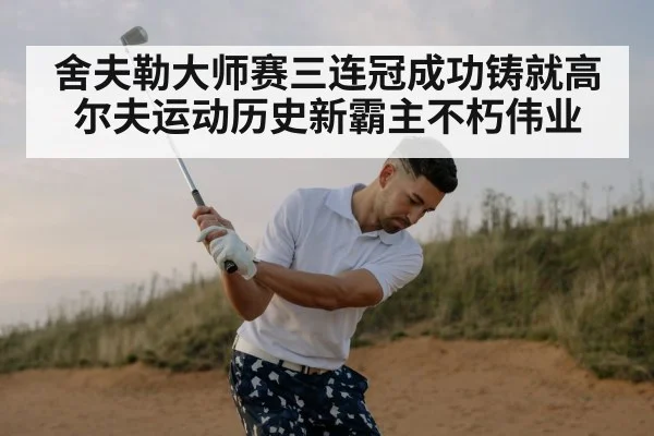 舍夫勒大师赛三连冠成功铸就高尔夫运动历史新霸主不朽伟业
