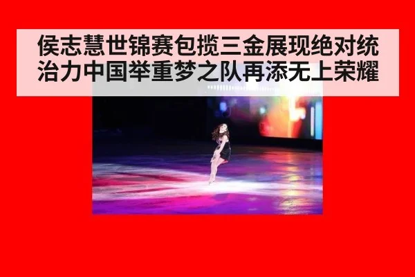 侯志慧世锦赛包揽三金展现绝对统治力中国举重梦之队再添无上荣耀