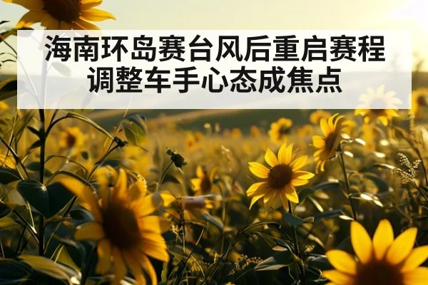 海南环岛赛台风后重启赛程调整车手心态成焦点